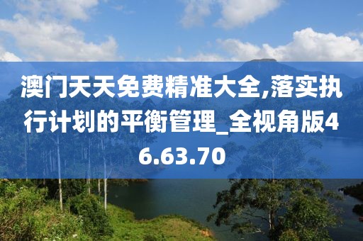 澳门天天免费精准大全,落实执行计划的平衡管理_全视角版46.63.70