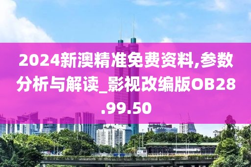 2024新澳精准免费资料,参数分析与解读_影视改编版OB28.99.50