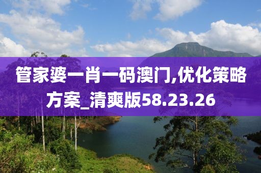 管家婆一肖一码澳门,优化策略方案_清爽版58.23.26