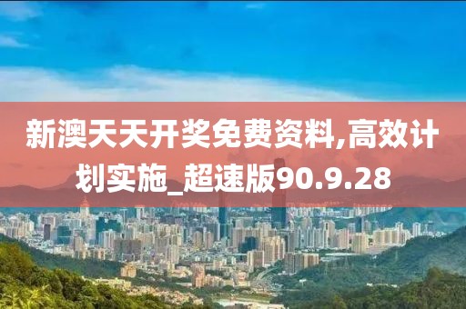 新澳天天开奖免费资料,高效计划实施_超速版90.9.28