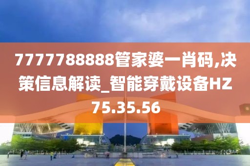 7777788888管家婆一肖码,决策信息解读_智能穿戴设备HZ75.35.56