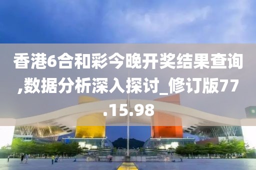 香港6合和彩今晚开奖结果查询,数据分析深入探讨_修订版77.15.98