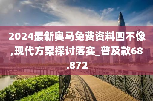 2024最新奥马免费资料四不像,现代方案探讨落实_普及款68.872