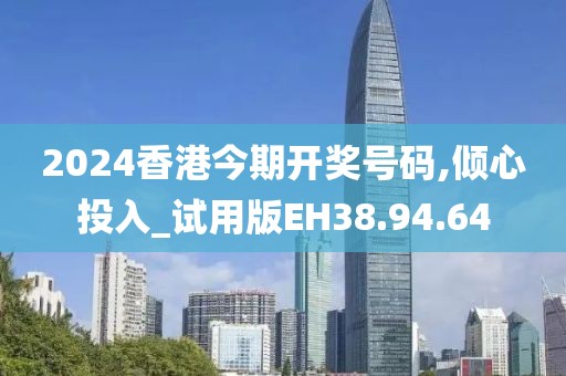 2024香港今期开奖号码,倾心投入_试用版EH38.94.64