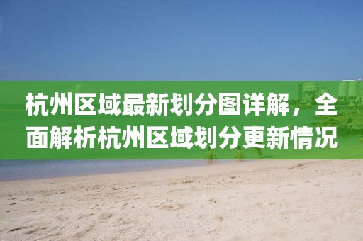 杭州区域最新划分图详解，全面解析杭州区域划分更新情况
