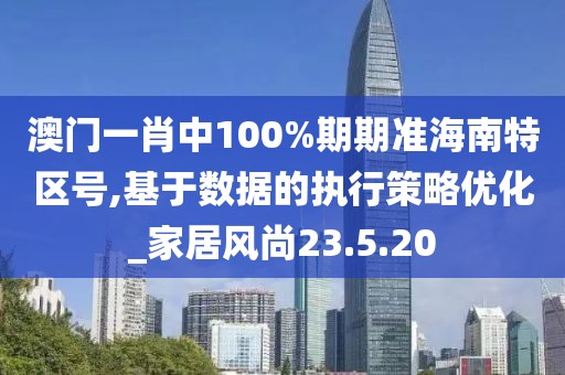 澳门一肖中100%期期准海南特区号,基于数据的执行策略优化_家居风尚23.5.20