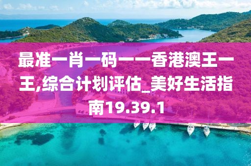 最准一肖一码一一香港澳王一王,综合计划评估_美好生活指南19.39.1