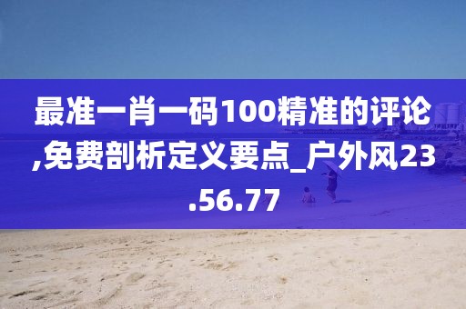 最准一肖一码100精准的评论,免费剖析定义要点_户外风23.56.77