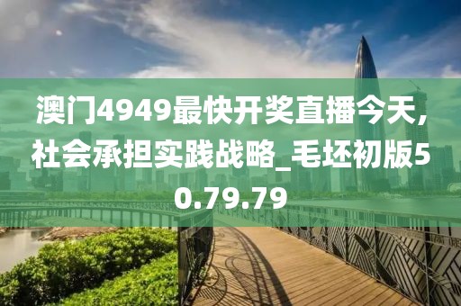 澳门4949最快开奖直播今天,社会承担实践战略_毛坯初版50.79.79