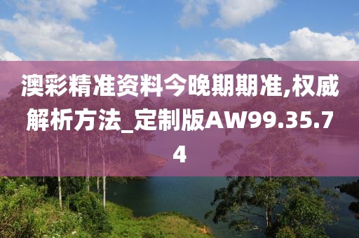 澳彩精准资料今晚期期准,权威解析方法_定制版AW99.35.74