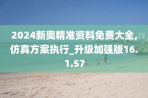 2024新奥精准资料免费大全,仿真方案执行_升级加强版16.1.57