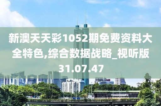 新澳天天彩1052期免费资料大全特色,综合数据战略_视听版31.07.47