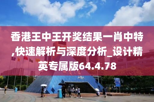 香港王中王开奖结果一肖中特,快速解析与深度分析_设计精英专属版64.4.78