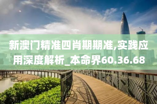 新澳门精准四肖期期准,实践应用深度解析_本命界60.36.68