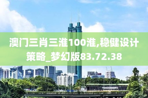 澳门三肖三淮100淮,稳健设计策略_梦幻版83.72.38