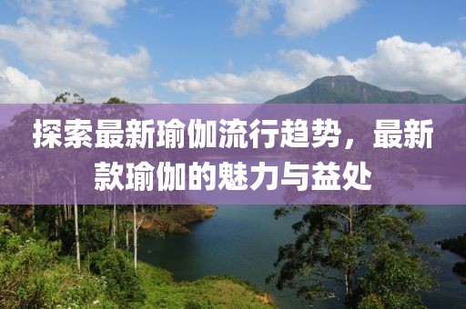 探索最新瑜伽流行趋势，最新款瑜伽的魅力与益处