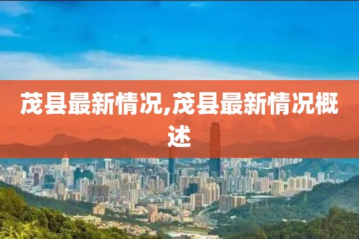 茂县最新情况,茂县最新情况概述