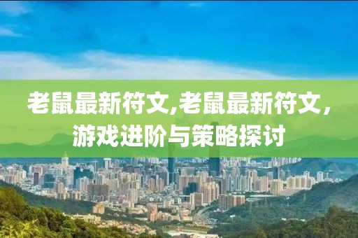 老鼠最新符文,老鼠最新符文，游戏进阶与策略探讨
