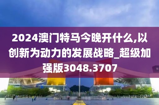2024澳门特马今晚开什么,以创新为动力的发展战略_超级加强版3048.3707