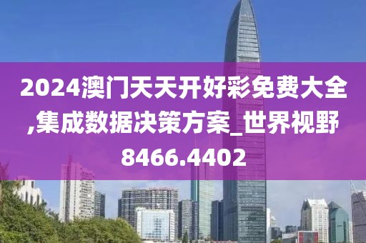 2024澳门天天开好彩免费大全,集成数据决策方案_世界视野8466.4402