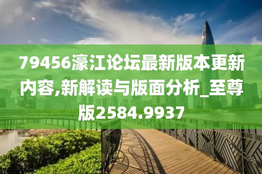 79456濠江论坛最新版本更新内容,新解读与版面分析_至尊版2584.9937