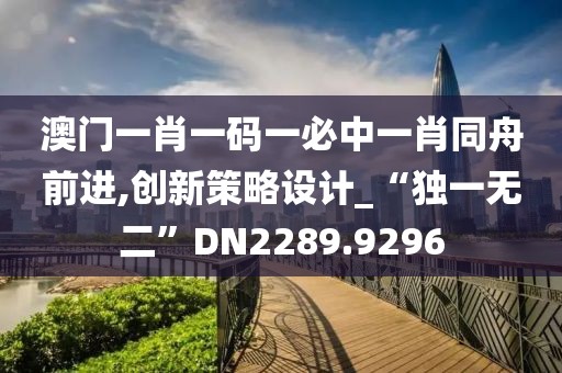 澳门一肖一码一必中一肖同舟前进,创新策略设计_“独一无二”DN2289.9296