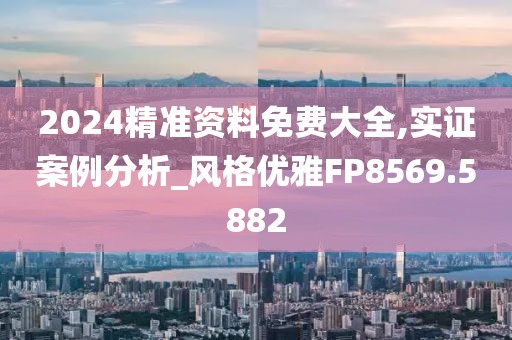 2024精准资料免费大全,实证案例分析_风格优雅FP8569.5882