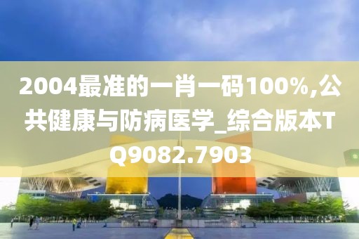 2004最准的一肖一码100%,公共健康与防病医学_综合版本TQ9082.7903