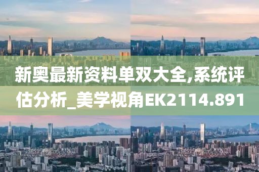 新奥最新资料单双大全,系统评估分析_美学视角EK2114.891