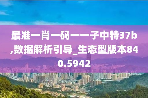 最准一肖一码一一子中特37b,数据解析引导_生态型版本840.5942