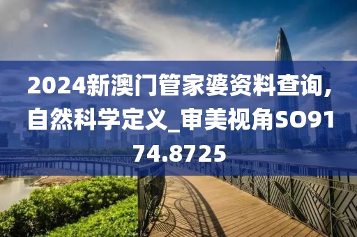 2024新澳门管家婆资料查询,自然科学定义_审美视角SO9174.8725