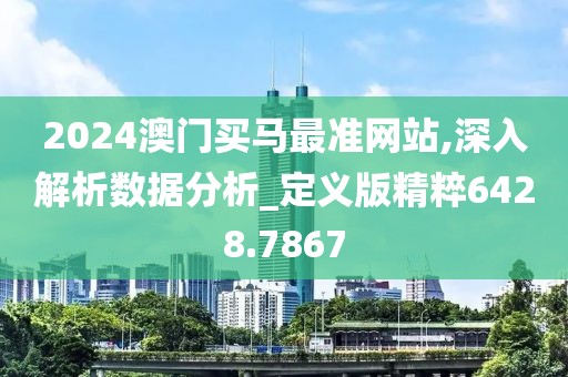 2024澳门买马最准网站,深入解析数据分析_定义版精粹6428.7867