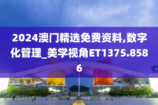 2024澳门精选免费资料,数字化管理_美学视角ET1375.8586