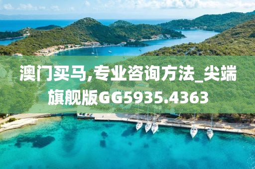 澳门买马,专业咨询方法_尖端旗舰版GG5935.4363