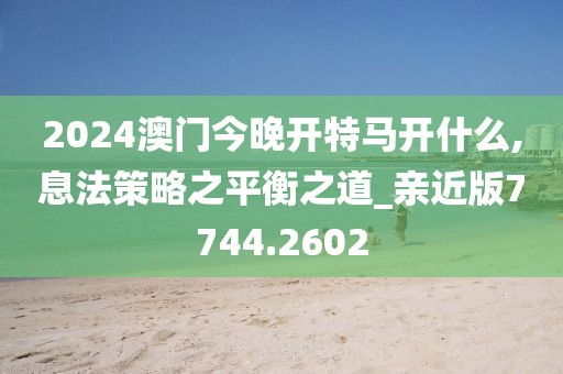 2024澳门今晚开特马开什么,息法策略之平衡之道_亲近版7744.2602