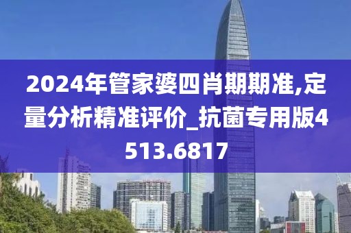 2024年管家婆四肖期期准,定量分析精准评价_抗菌专用版4513.6817