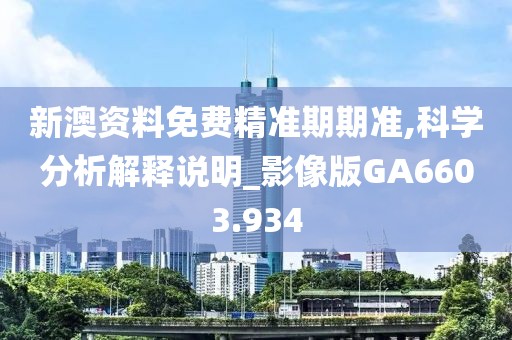 新澳资料免费精准期期准,科学分析解释说明_影像版GA6603.934