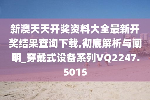 新澳天天开奖资料大全最新开奖结果查询下载,彻底解析与阐明_穿戴式设备系列VQ2247.5015