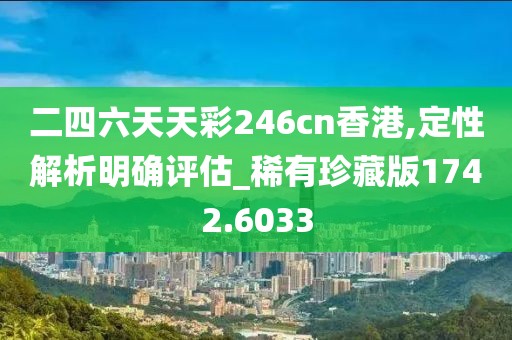 二四六天天彩246cn香港,定性解析明确评估_稀有珍藏版1742.6033