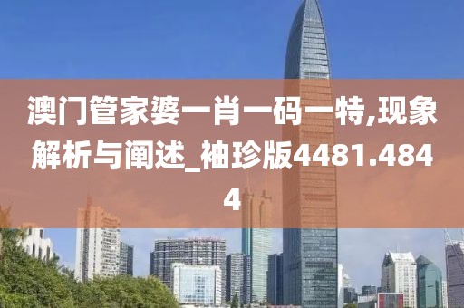 澳门管家婆一肖一码一特,现象解析与阐述_袖珍版4481.4844