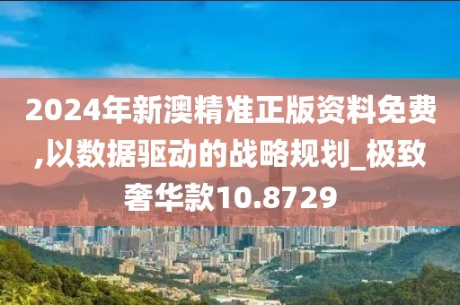 2024年新澳精准正版资料免费,以数据驱动的战略规划_极致奢华款10.8729
