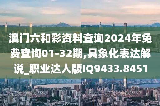 澳门六和彩资料查询2024年免费查询01-32期,具象化表达解说_职业达人版IQ9433.8451