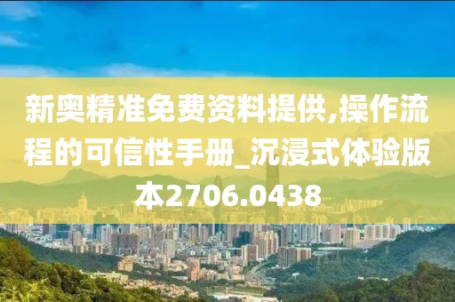 新奥精准免费资料提供,操作流程的可信性手册_沉浸式体验版本2706.0438