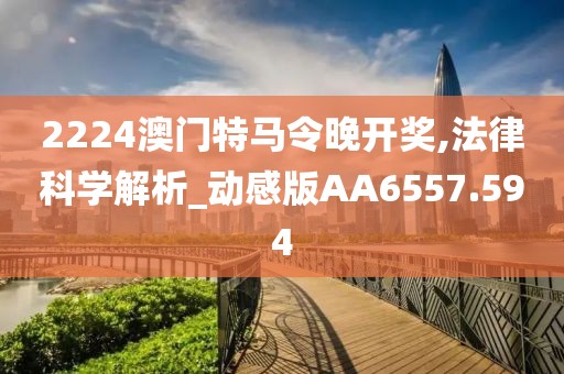 2224澳门特马令晚开奖,法律科学解析_动感版AA6557.594
