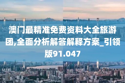 澳门最精准免费资料大全旅游团,全面分析解答解释方案_引领版91.047