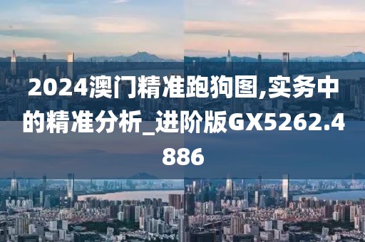 2024澳门精准跑狗图,实务中的精准分析_进阶版GX5262.4886
