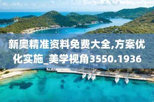 新奥精准资料免费大全,方案优化实施_美学视角3550.1936