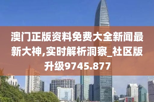 澳门正版资料免费大全新闻最新大神,实时解析洞察_社区版升级9745.877
