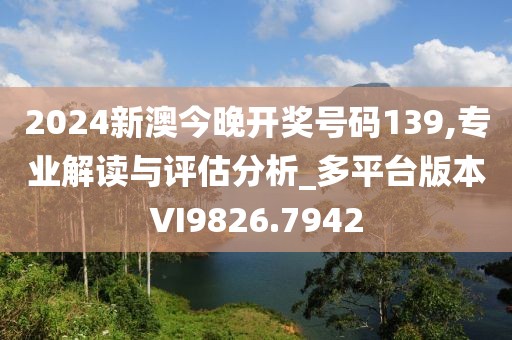 2024新澳今晚开奖号码139,专业解读与评估分析_多平台版本VI9826.7942