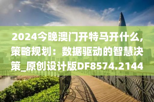 2024今晚澳门开特马开什么,策略规划：数据驱动的智慧决策_原创设计版DF8574.2144